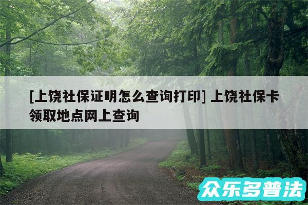 及上饶社保证明怎么查询打印 上饶社保卡领取地点网上查询