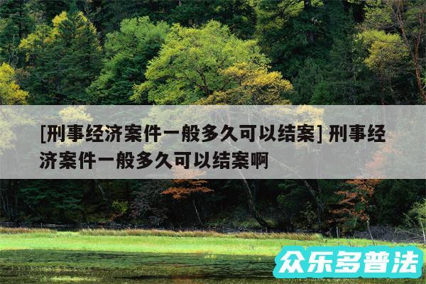 及刑事经济案件一般多久可以结案 刑事经济案件一般多久可以结案啊