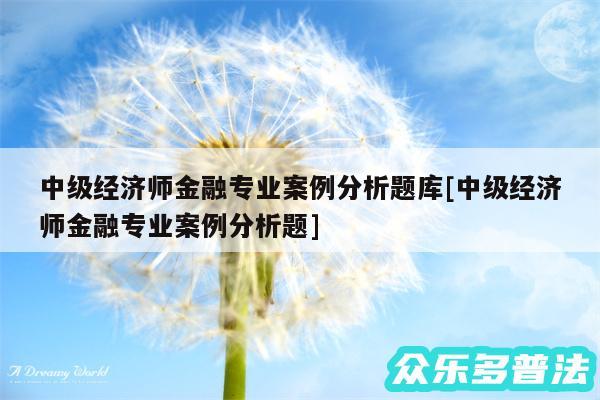 中级经济师金融专业案例分析题库及中级经济师金融专业案例分析题