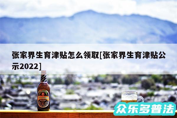 张家界生育津贴怎么领取及张家界生育津贴公示2024