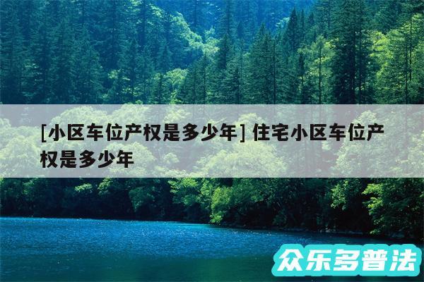 及小区车位产权是多少年 住宅小区车位产权是多少年