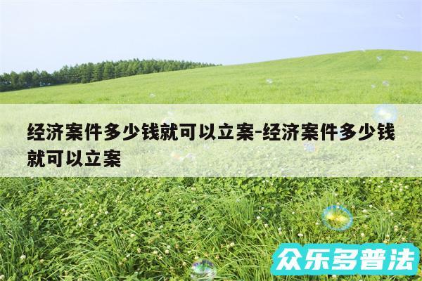 经济案件多少钱就可以立案-经济案件多少钱就可以立案