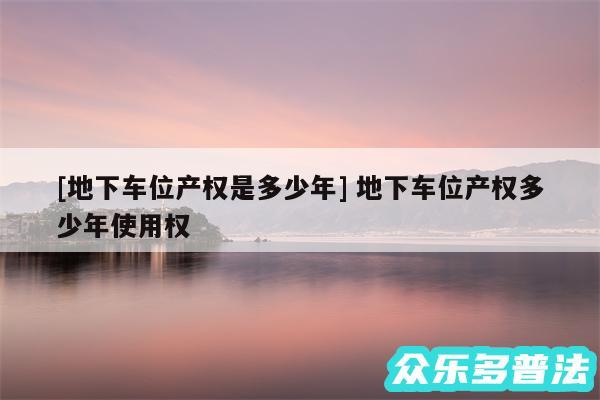 及地下车位产权是多少年 地下车位产权多少年使用权