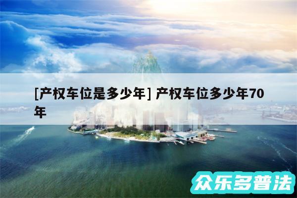 及产权车位是多少年 产权车位多少年70年
