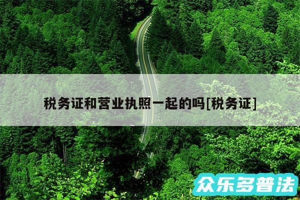 税务证和营业执照一起的吗及税务证
