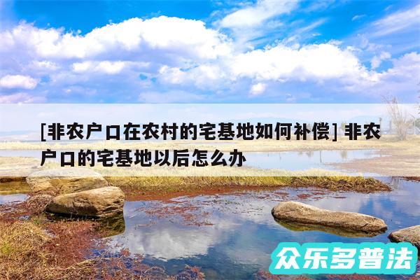 及非农户口在农村的宅基地如何补偿 非农户口的宅基地以后怎么办