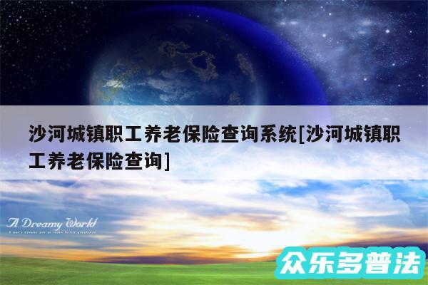 沙河城镇职工养老保险查询系统及沙河城镇职工养老保险查询