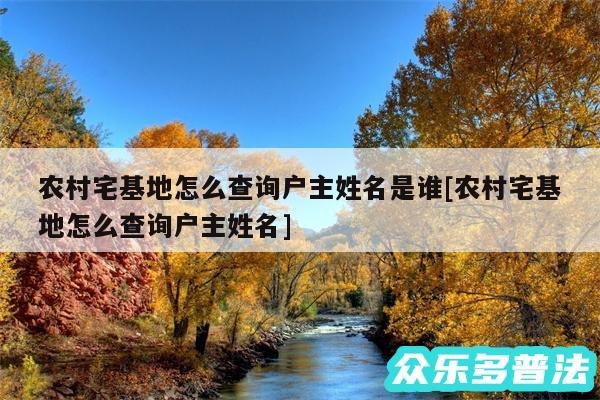 农村宅基地怎么查询户主姓名是谁及农村宅基地怎么查询户主姓名
