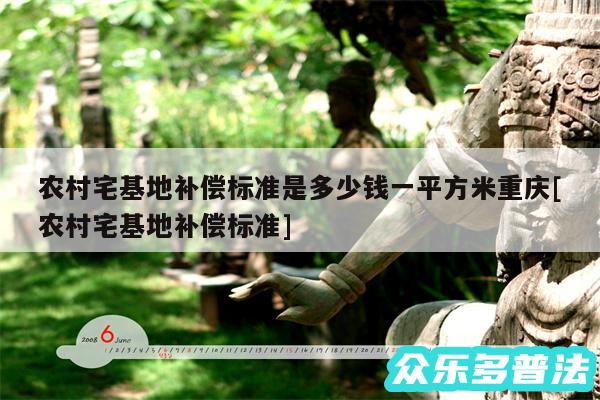 农村宅基地补偿标准是多少钱一平方米重庆及农村宅基地补偿标准