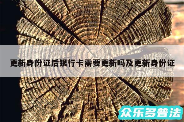 更新身份证后银行卡需要更新吗及更新身份证