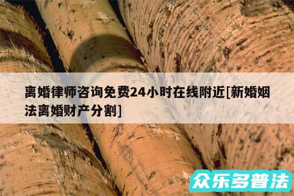 离婚律师咨询免费24小时在线附近及新婚姻法离婚财产分割