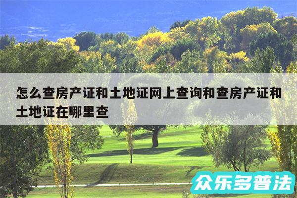 怎么查房产证和土地证网上查询和查房产证和土地证在哪里查