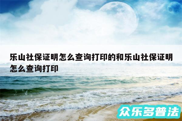 乐山社保证明怎么查询打印的和乐山社保证明怎么查询打印