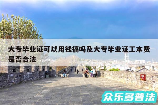 大专毕业证可以用钱搞吗及大专毕业证工本费是否合法