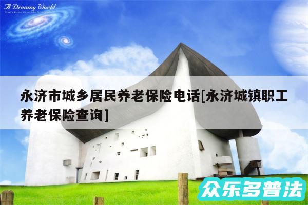 永济市城乡居民养老保险电话及永济城镇职工养老保险查询
