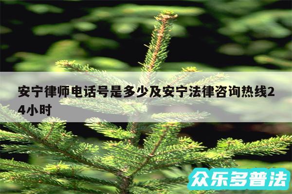 安宁律师电话号是多少及安宁法律咨询热线24小时