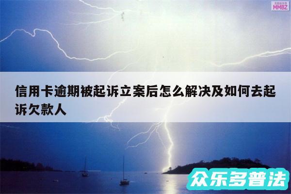 信用卡逾期被起诉立案后怎么解决及如何去起诉欠款人