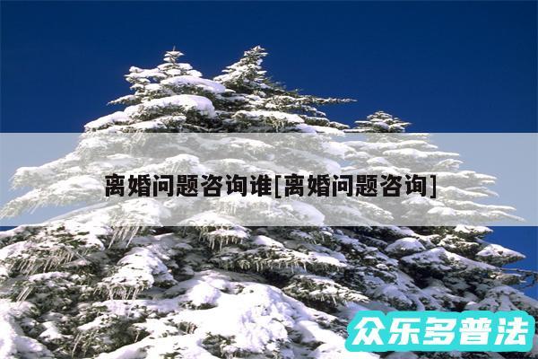 离婚问题咨询谁及离婚问题咨询