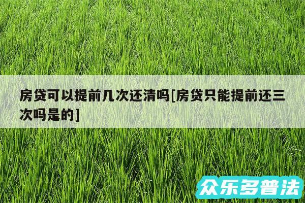 房贷可以提前几次还清吗及房贷只能提前还三次吗是的