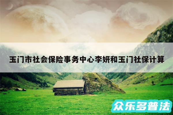 玉门市社会保险事务中心李妍和玉门社保计算