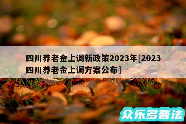 四川养老金上调新政策2024年及2024四川养老金上调方案公布