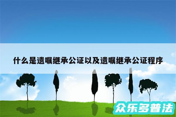 什么是遗嘱继承公证以及遗嘱继承公证程序