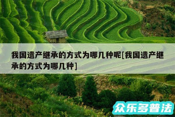 我国遗产继承的方式为哪几种呢及我国遗产继承的方式为哪几种