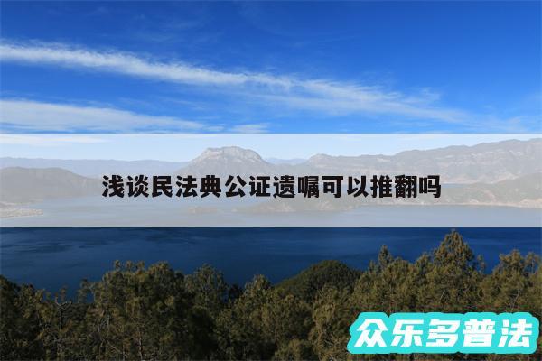浅谈民法典公证遗嘱可以推翻吗