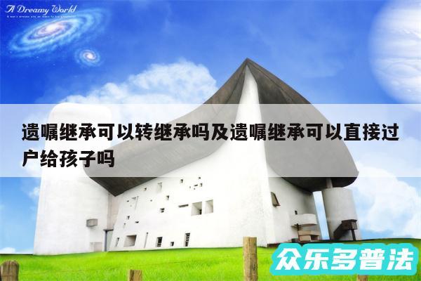 遗嘱继承可以转继承吗及遗嘱继承可以直接过户给孩子吗