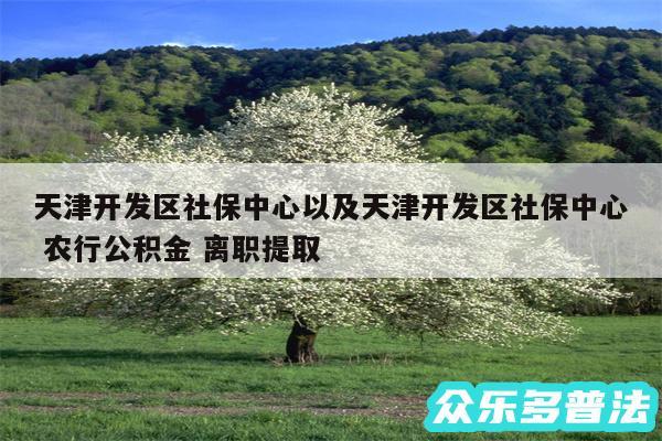 天津开发区社保中心以及天津开发区社保中心 农行公积金 离职提取