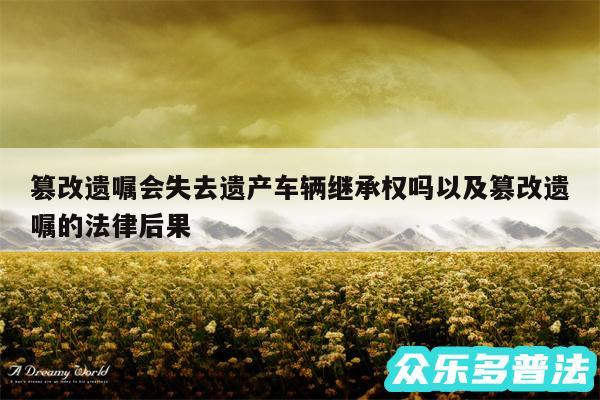 篡改遗嘱会失去遗产车辆继承权吗以及篡改遗嘱的法律后果