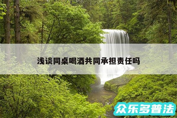 浅谈同桌喝酒共同承担责任吗