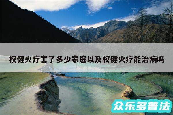 权健火疗害了多少家庭以及权健火疗能治病吗