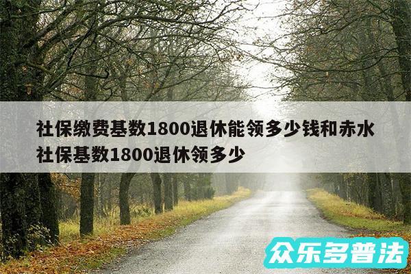 社保缴费基数1800退休能领多少钱和赤水社保基数1800退休领多少