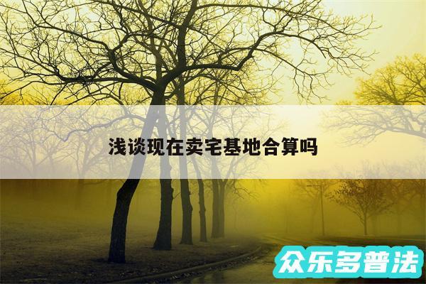 浅谈现在卖宅基地合算吗