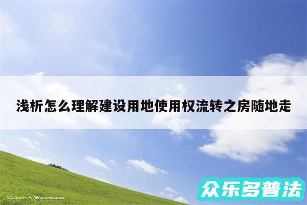 浅析怎么理解建设用地使用权流转之房随地走