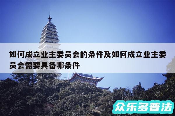 如何成立业主委员会的条件及如何成立业主委员会需要具备哪条件