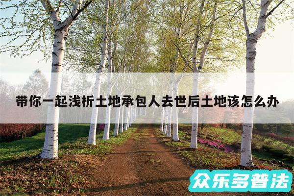 带你一起浅析土地承包人去世后土地该怎么办