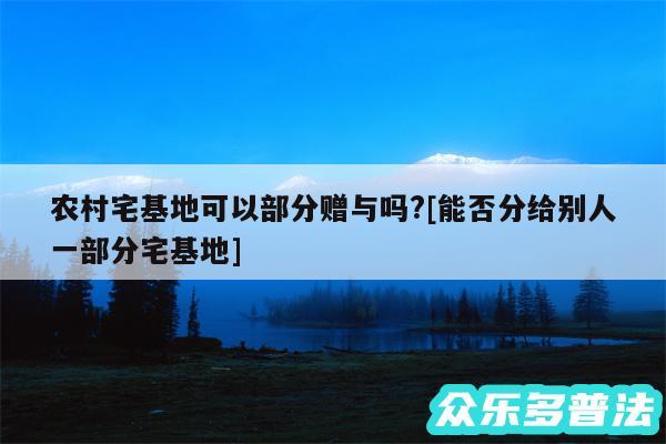 农村宅基地可以部分赠与吗?及能否分给别人一部分宅基地