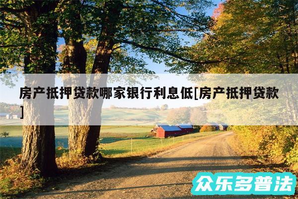 房产抵押贷款哪家银行利息低及房产抵押贷款
