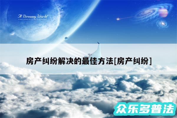 房产纠纷解决的最佳方法及房产纠纷