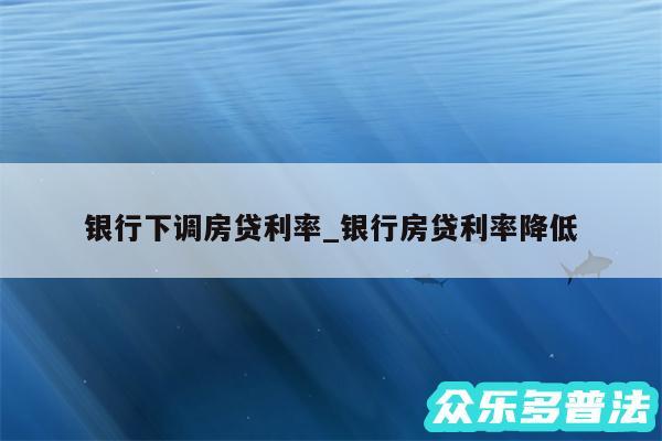 银行下调房贷利率_银行房贷利率降低