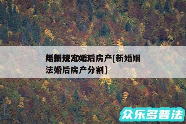 婚姻法2024年新规定婚后房产及新婚姻法婚后房产分割