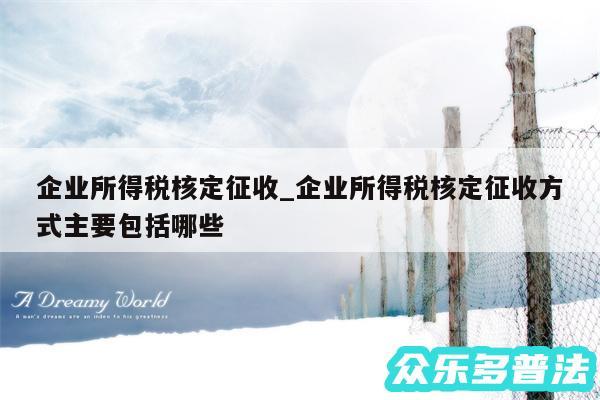 企业所得税核定征收_企业所得税核定征收方式主要包括哪些
