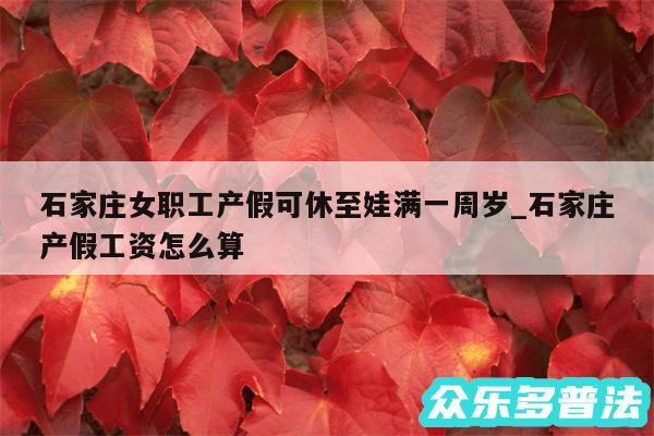 石家庄女职工产假可休至娃满一周岁_石家庄产假工资怎么算