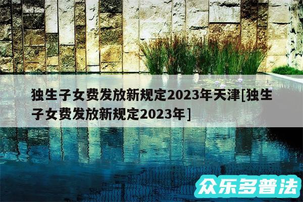 独生子女费发放新规定2024年天津及独生子女费发放新规定2024年