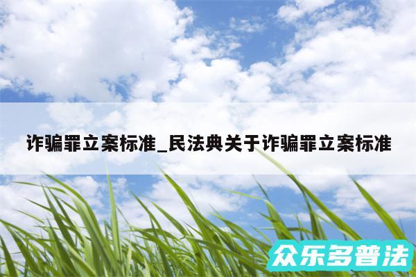 诈骗罪立案标准_民法典关于诈骗罪立案标准