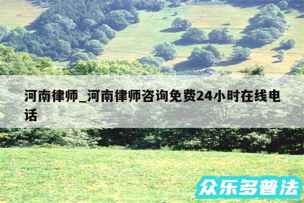 河南律师_河南律师咨询免费24小时在线电话