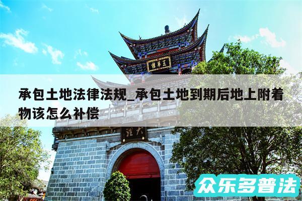 承包土地法律法规_承包土地到期后地上附着物该怎么补偿