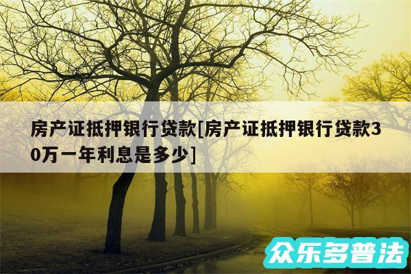 房产证抵押银行贷款及房产证抵押银行贷款30万一年利息是多少